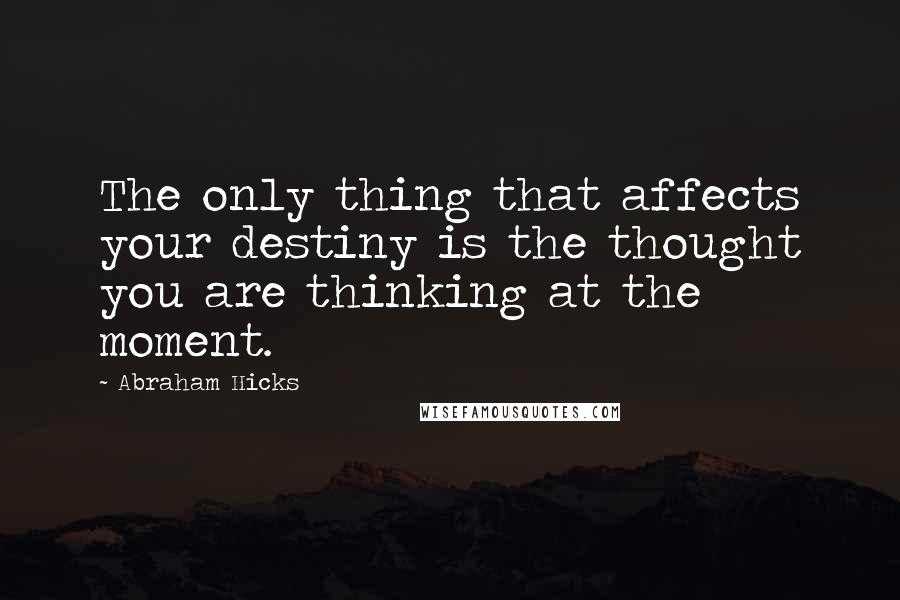 Abraham Hicks Quotes: The only thing that affects your destiny is the thought you are thinking at the moment.