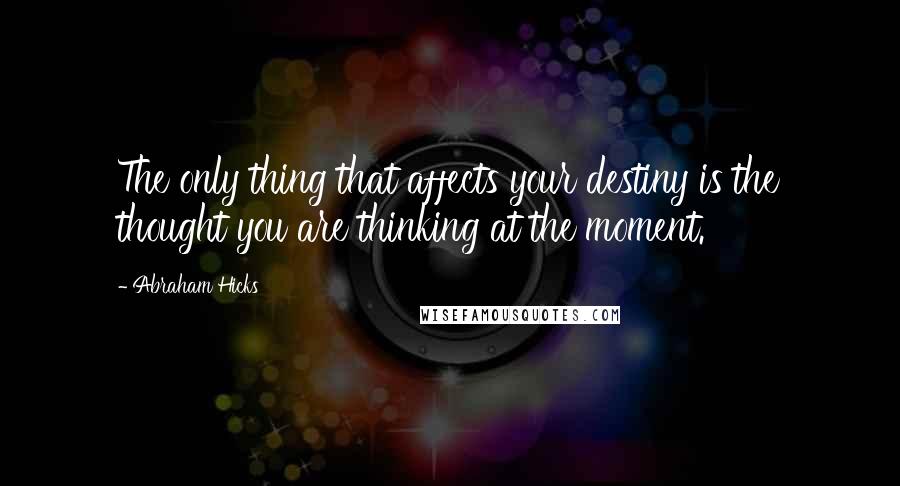 Abraham Hicks Quotes: The only thing that affects your destiny is the thought you are thinking at the moment.