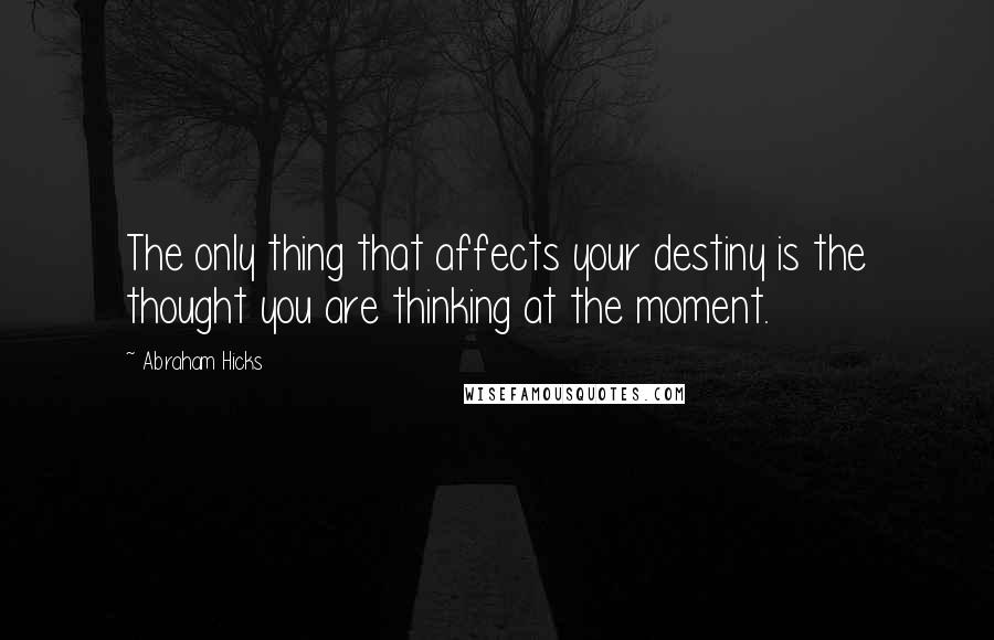 Abraham Hicks Quotes: The only thing that affects your destiny is the thought you are thinking at the moment.