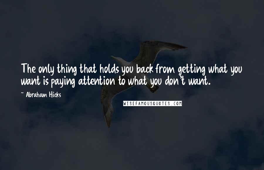 Abraham Hicks Quotes: The only thing that holds you back from getting what you want is paying attention to what you don't want.