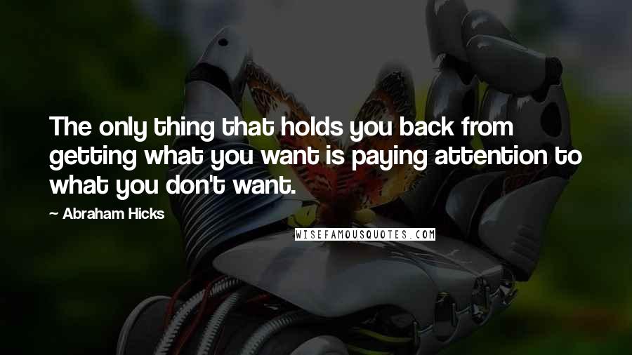 Abraham Hicks Quotes: The only thing that holds you back from getting what you want is paying attention to what you don't want.