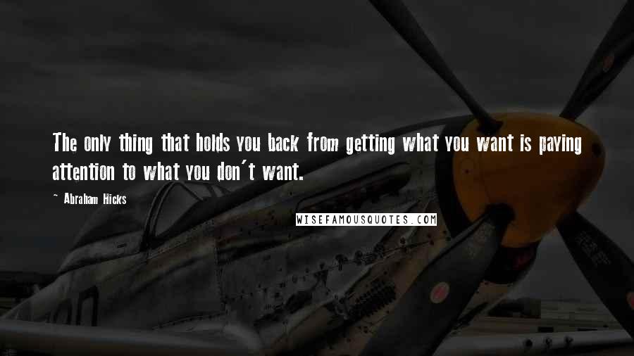 Abraham Hicks Quotes: The only thing that holds you back from getting what you want is paying attention to what you don't want.