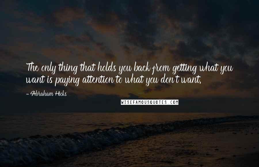 Abraham Hicks Quotes: The only thing that holds you back from getting what you want is paying attention to what you don't want.