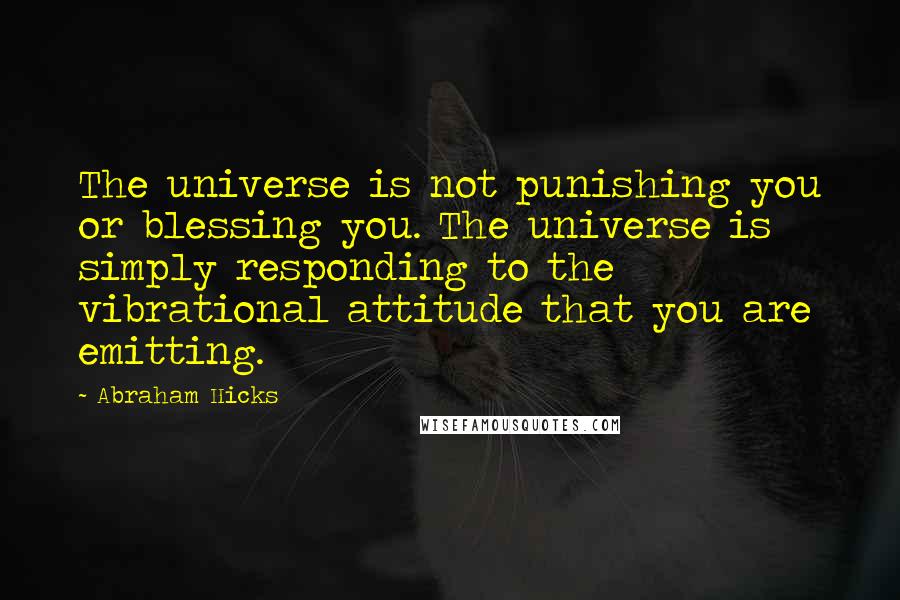 Abraham Hicks Quotes: The universe is not punishing you or blessing you. The universe is simply responding to the vibrational attitude that you are emitting.