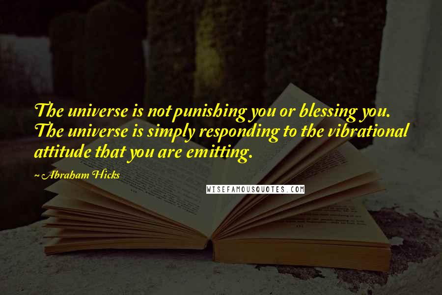 Abraham Hicks Quotes: The universe is not punishing you or blessing you. The universe is simply responding to the vibrational attitude that you are emitting.