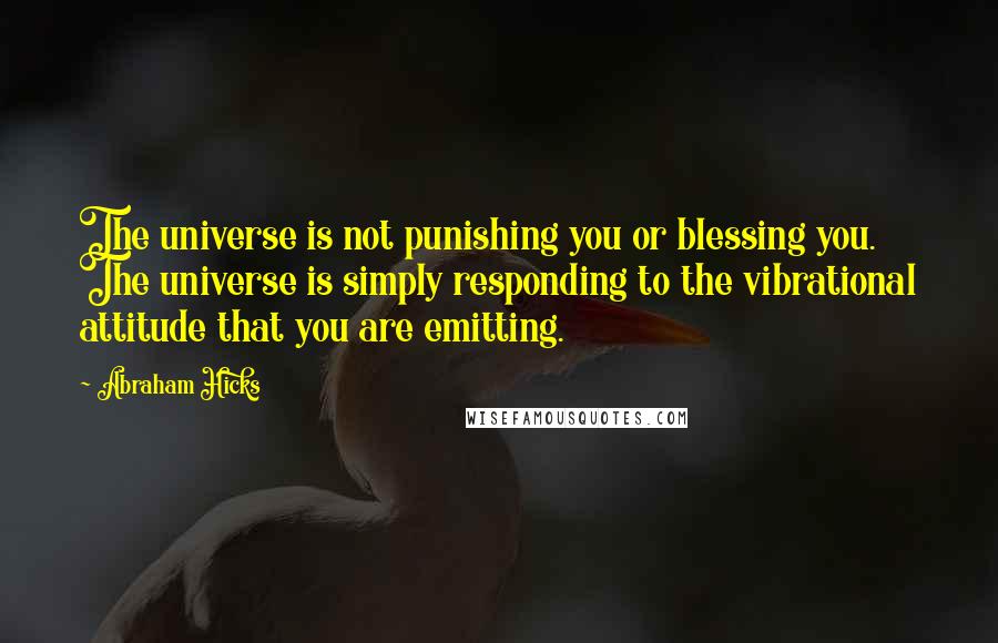 Abraham Hicks Quotes: The universe is not punishing you or blessing you. The universe is simply responding to the vibrational attitude that you are emitting.