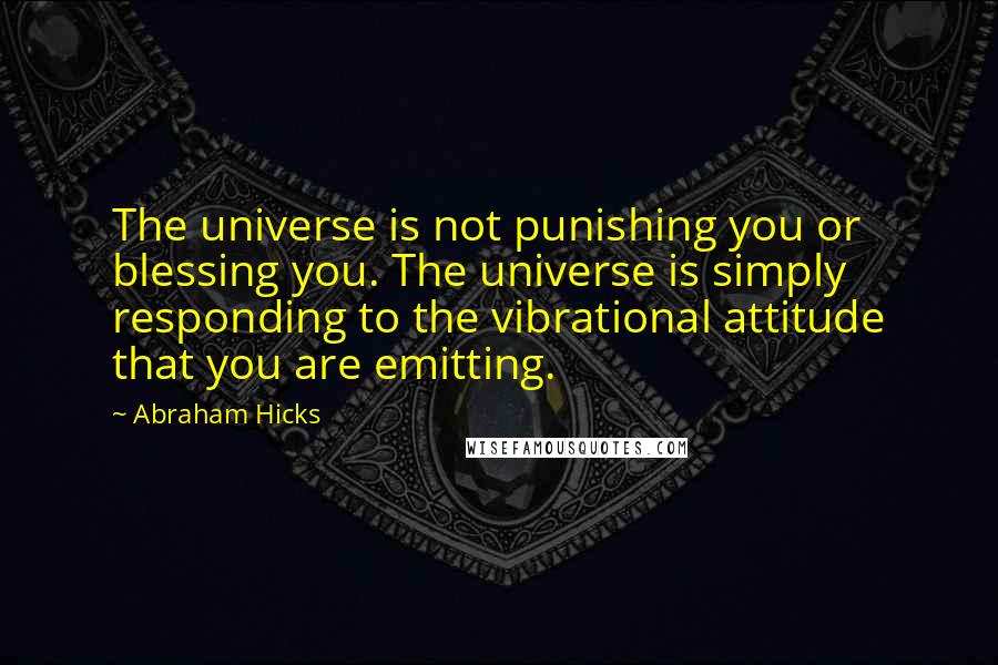 Abraham Hicks Quotes: The universe is not punishing you or blessing you. The universe is simply responding to the vibrational attitude that you are emitting.