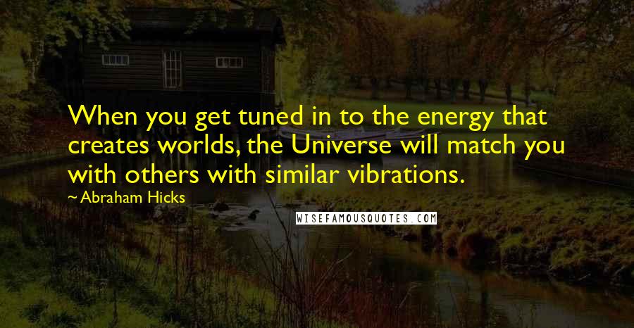 Abraham Hicks Quotes: When you get tuned in to the energy that creates worlds, the Universe will match you with others with similar vibrations.