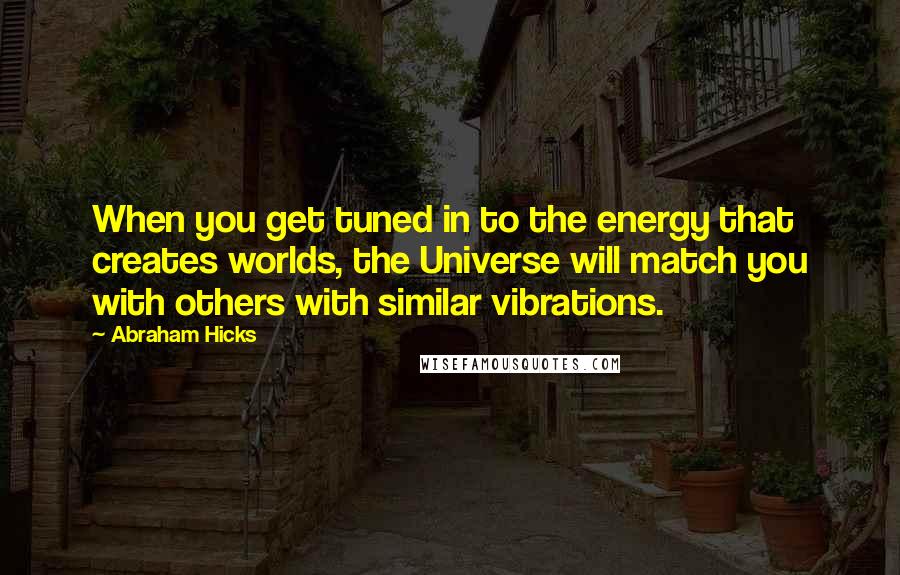 Abraham Hicks Quotes: When you get tuned in to the energy that creates worlds, the Universe will match you with others with similar vibrations.