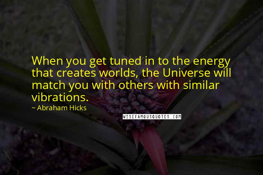Abraham Hicks Quotes: When you get tuned in to the energy that creates worlds, the Universe will match you with others with similar vibrations.