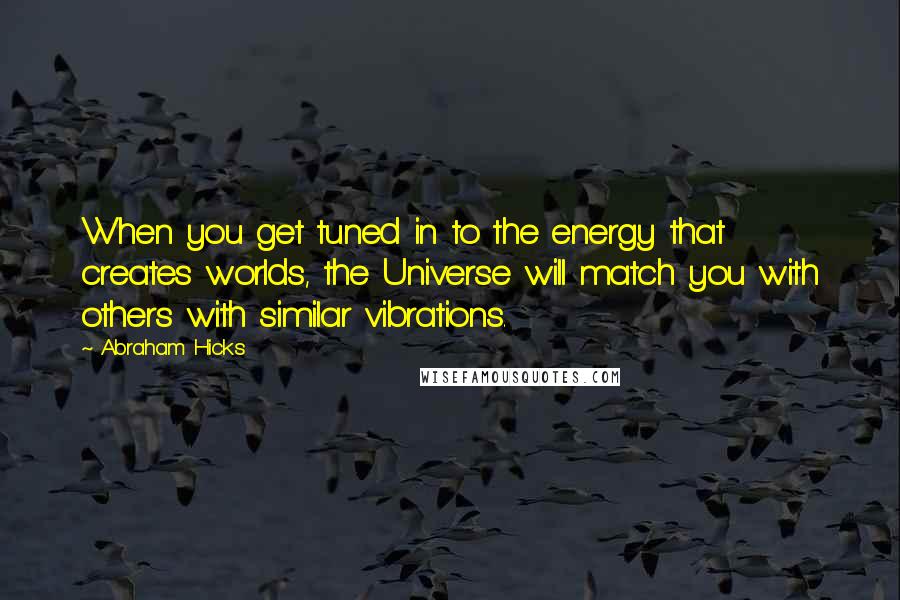 Abraham Hicks Quotes: When you get tuned in to the energy that creates worlds, the Universe will match you with others with similar vibrations.