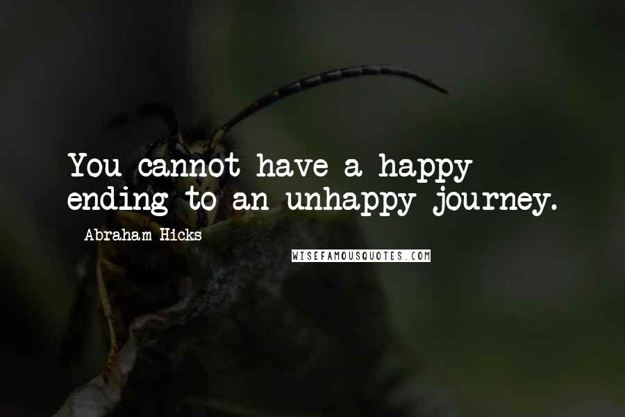 Abraham Hicks Quotes: You cannot have a happy ending to an unhappy journey.