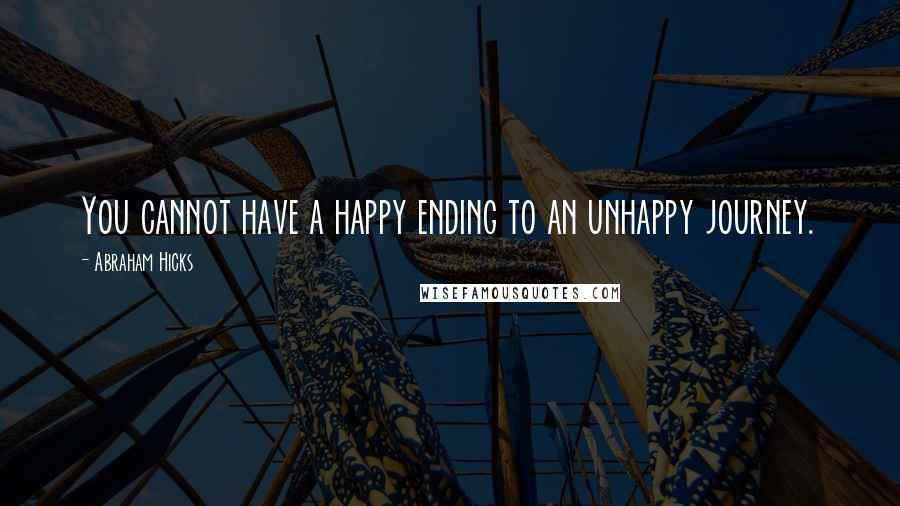 Abraham Hicks Quotes: You cannot have a happy ending to an unhappy journey.