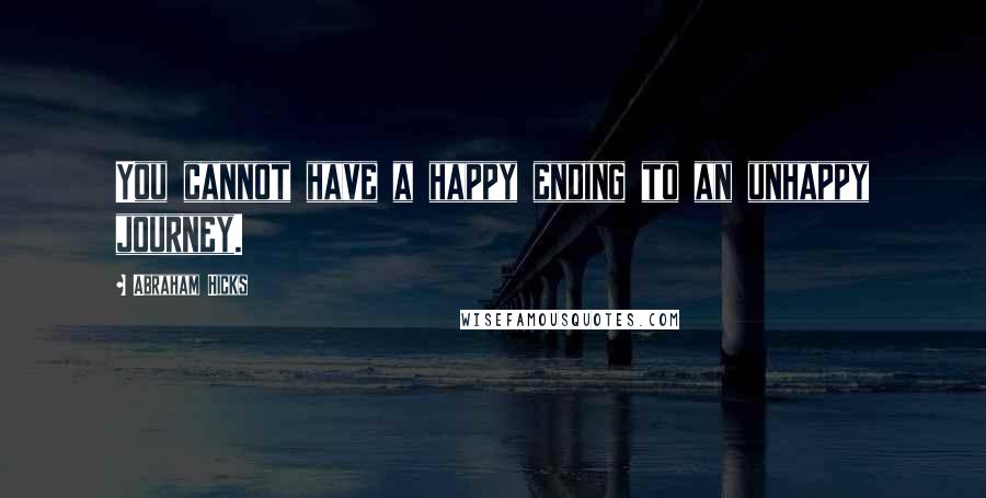 Abraham Hicks Quotes: You cannot have a happy ending to an unhappy journey.