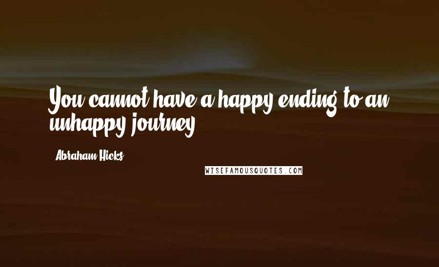 Abraham Hicks Quotes: You cannot have a happy ending to an unhappy journey.