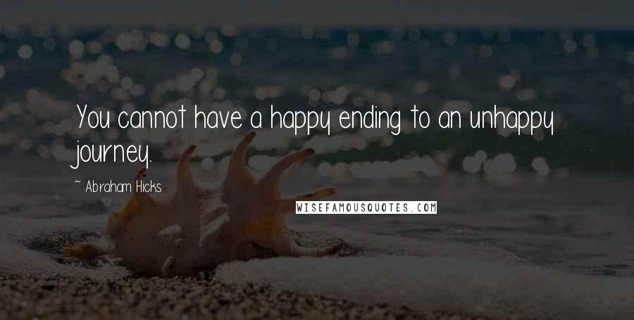 Abraham Hicks Quotes: You cannot have a happy ending to an unhappy journey.