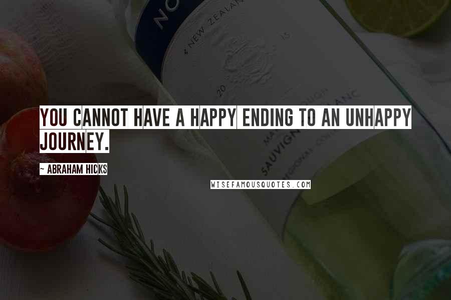 Abraham Hicks Quotes: You cannot have a happy ending to an unhappy journey.