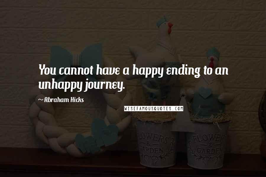 Abraham Hicks Quotes: You cannot have a happy ending to an unhappy journey.