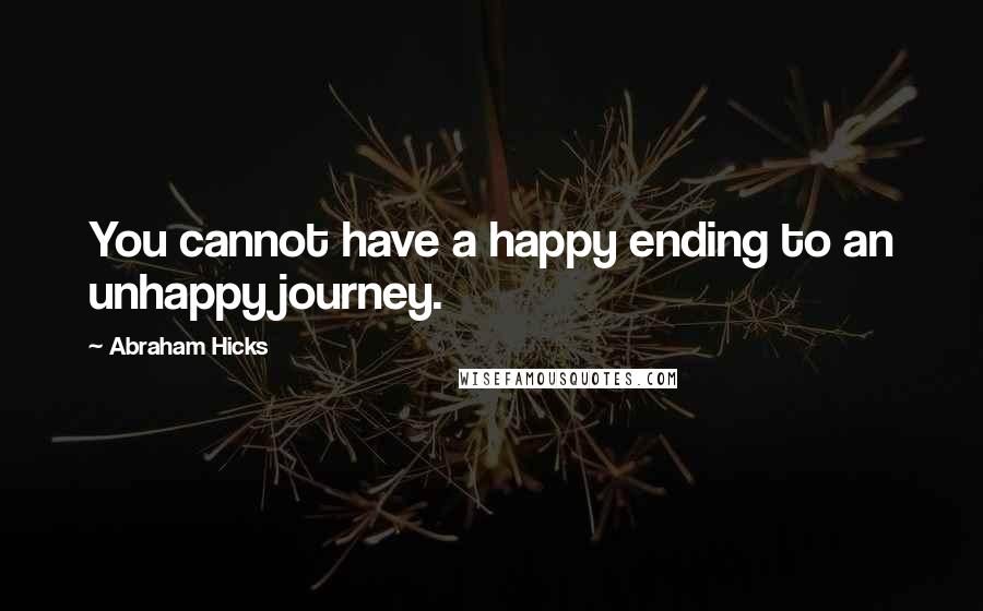 Abraham Hicks Quotes: You cannot have a happy ending to an unhappy journey.