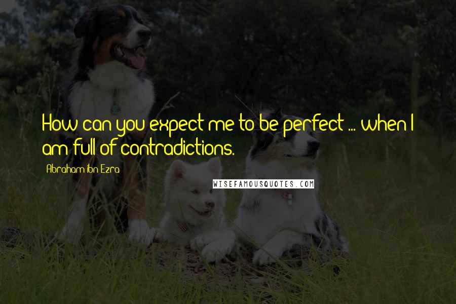 Abraham Ibn Ezra Quotes: How can you expect me to be perfect ... when I am full of contradictions.