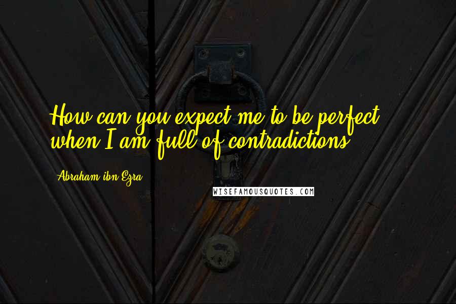 Abraham Ibn Ezra Quotes: How can you expect me to be perfect ... when I am full of contradictions.