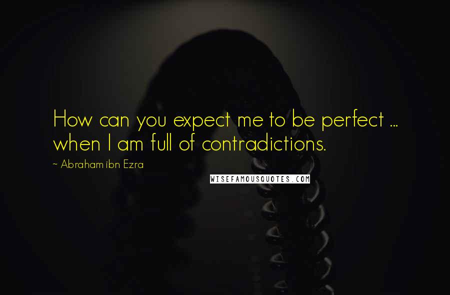 Abraham Ibn Ezra Quotes: How can you expect me to be perfect ... when I am full of contradictions.