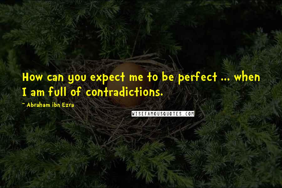 Abraham Ibn Ezra Quotes: How can you expect me to be perfect ... when I am full of contradictions.
