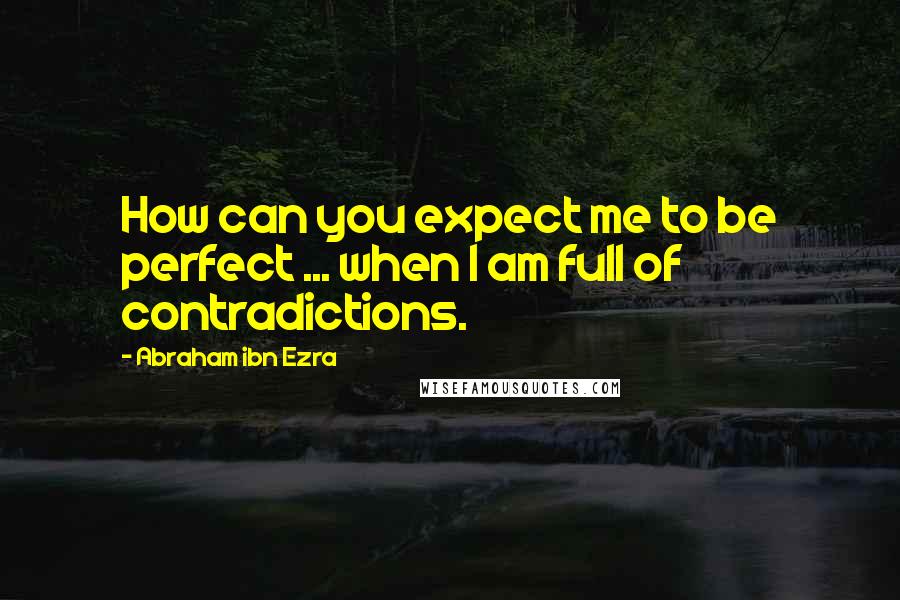 Abraham Ibn Ezra Quotes: How can you expect me to be perfect ... when I am full of contradictions.