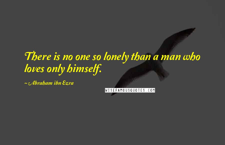 Abraham Ibn Ezra Quotes: There is no one so lonely than a man who loves only himself.