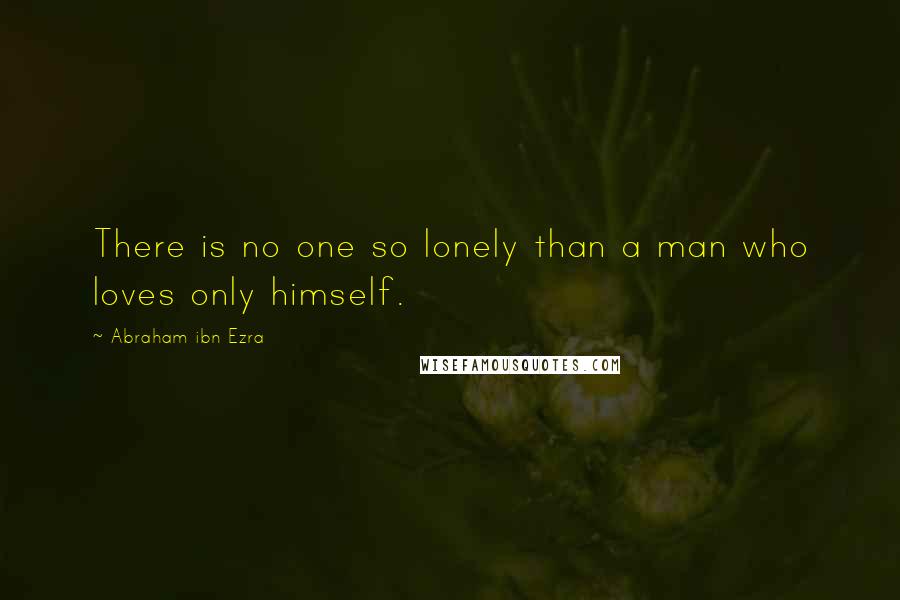 Abraham Ibn Ezra Quotes: There is no one so lonely than a man who loves only himself.