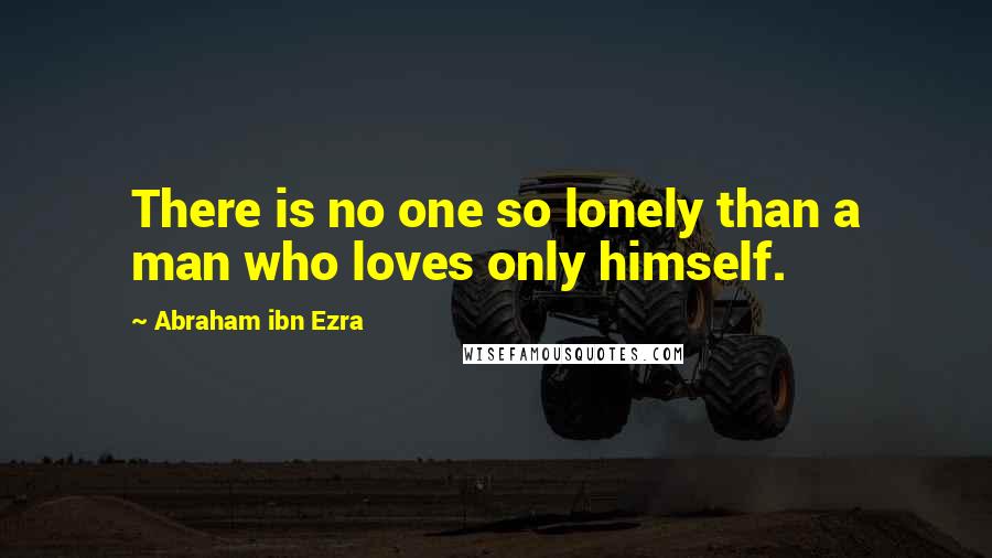 Abraham Ibn Ezra Quotes: There is no one so lonely than a man who loves only himself.