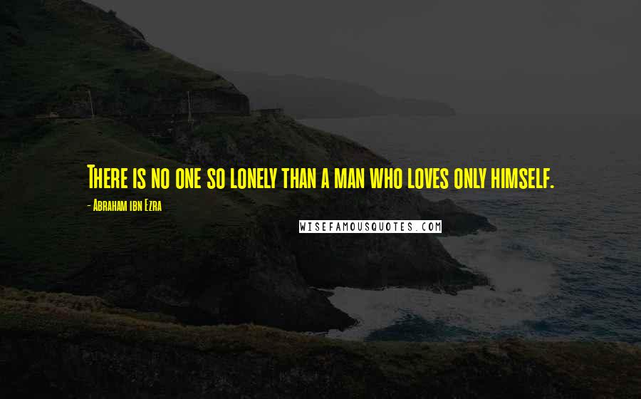 Abraham Ibn Ezra Quotes: There is no one so lonely than a man who loves only himself.