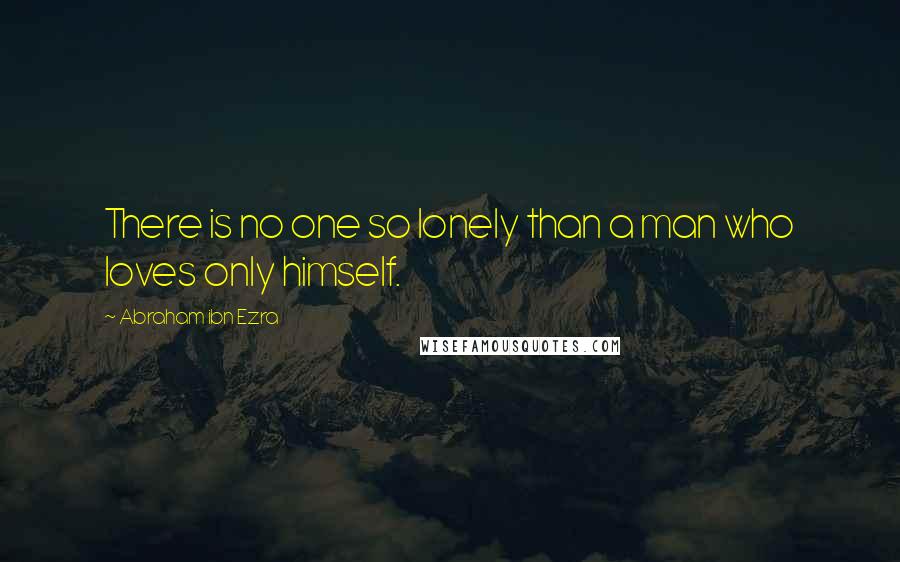 Abraham Ibn Ezra Quotes: There is no one so lonely than a man who loves only himself.