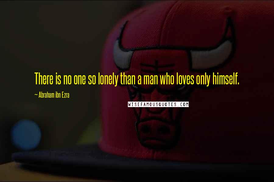 Abraham Ibn Ezra Quotes: There is no one so lonely than a man who loves only himself.