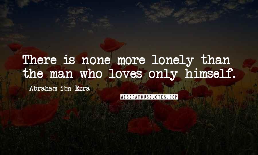 Abraham Ibn Ezra Quotes: There is none more lonely than the man who loves only himself.