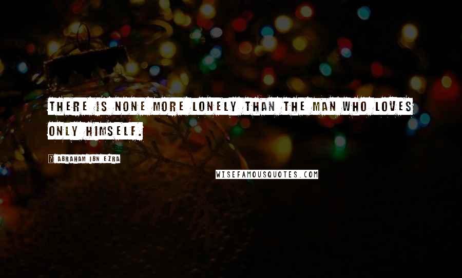 Abraham Ibn Ezra Quotes: There is none more lonely than the man who loves only himself.