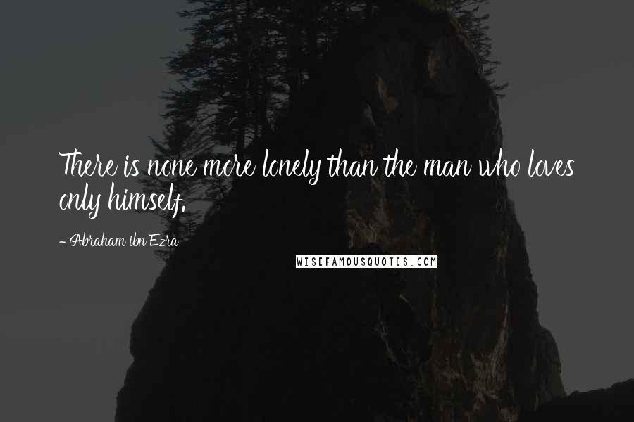 Abraham Ibn Ezra Quotes: There is none more lonely than the man who loves only himself.