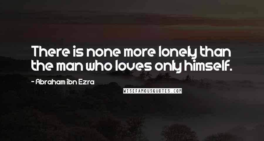Abraham Ibn Ezra Quotes: There is none more lonely than the man who loves only himself.