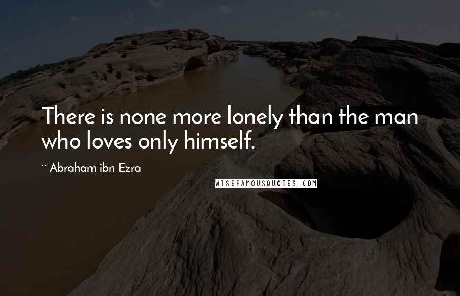 Abraham Ibn Ezra Quotes: There is none more lonely than the man who loves only himself.