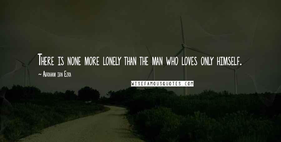 Abraham Ibn Ezra Quotes: There is none more lonely than the man who loves only himself.