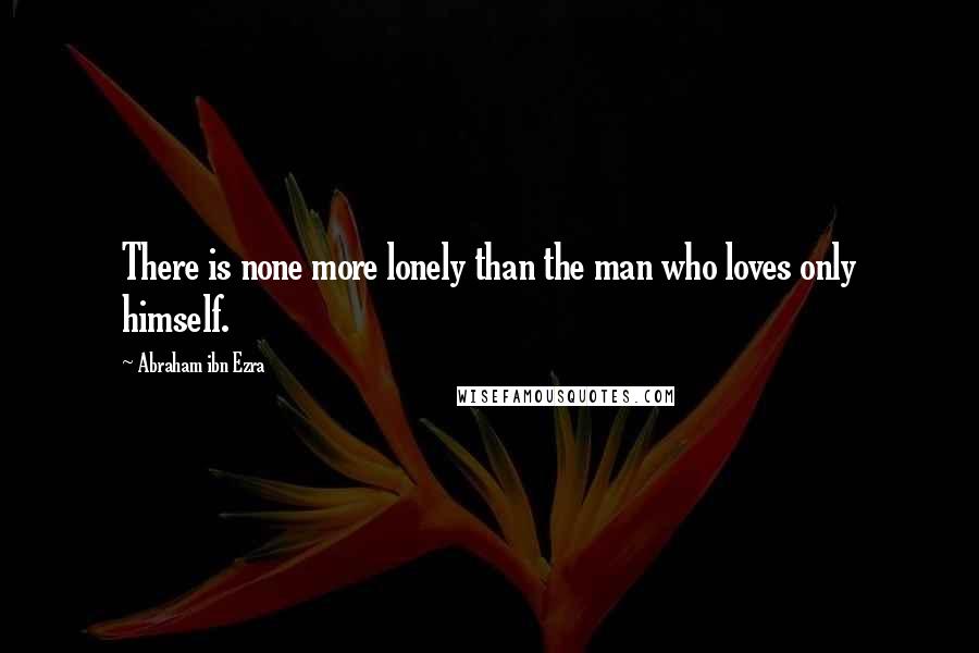 Abraham Ibn Ezra Quotes: There is none more lonely than the man who loves only himself.