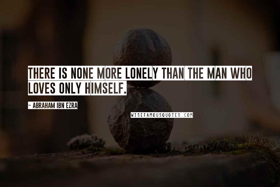 Abraham Ibn Ezra Quotes: There is none more lonely than the man who loves only himself.