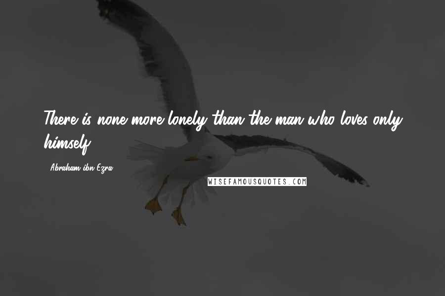 Abraham Ibn Ezra Quotes: There is none more lonely than the man who loves only himself.