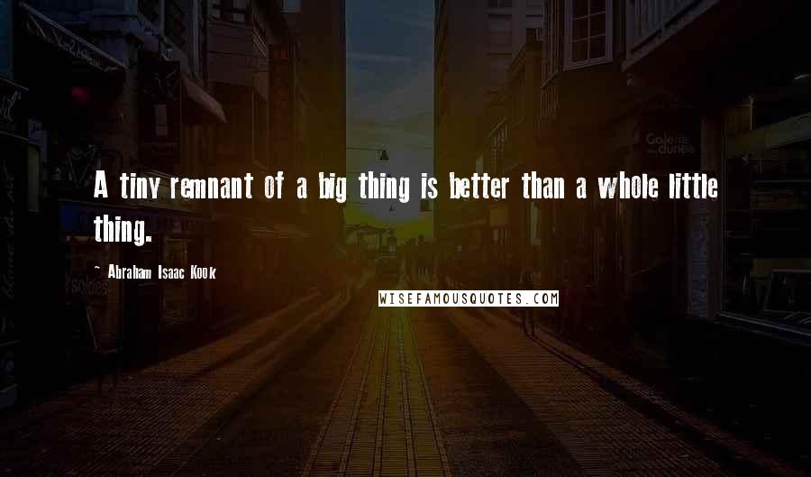 Abraham Isaac Kook Quotes: A tiny remnant of a big thing is better than a whole little thing.