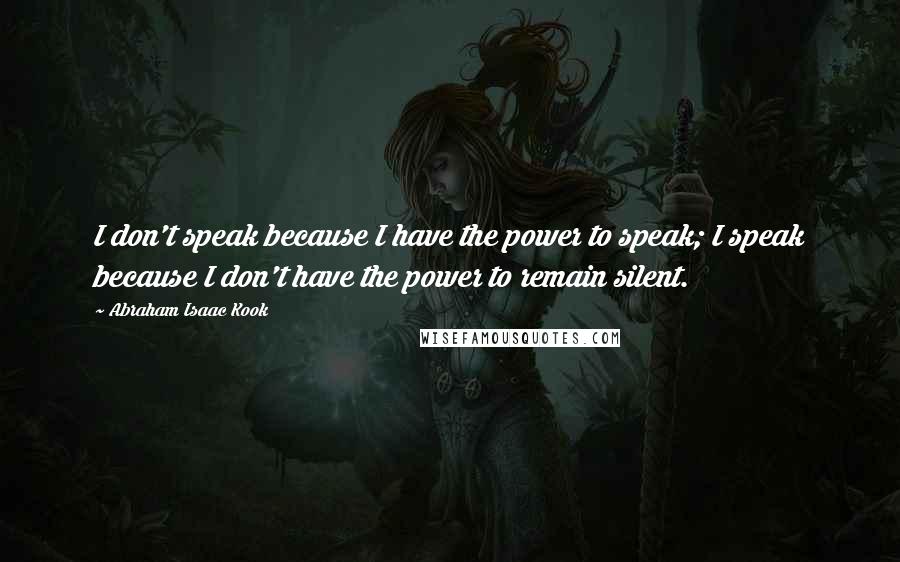 Abraham Isaac Kook Quotes: I don't speak because I have the power to speak; I speak because I don't have the power to remain silent.