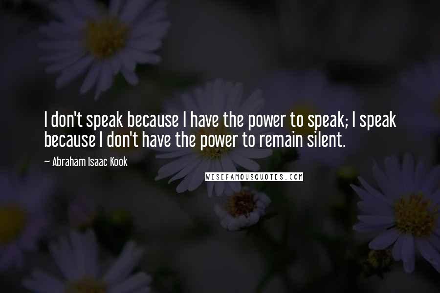 Abraham Isaac Kook Quotes: I don't speak because I have the power to speak; I speak because I don't have the power to remain silent.