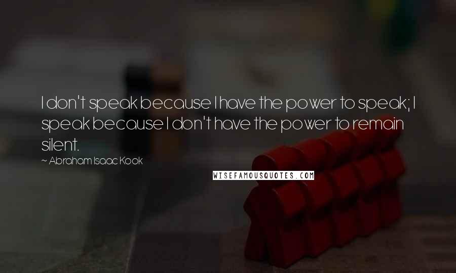 Abraham Isaac Kook Quotes: I don't speak because I have the power to speak; I speak because I don't have the power to remain silent.