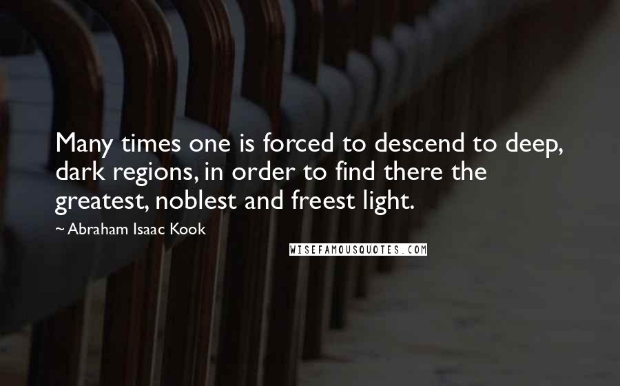 Abraham Isaac Kook Quotes: Many times one is forced to descend to deep, dark regions, in order to find there the greatest, noblest and freest light.