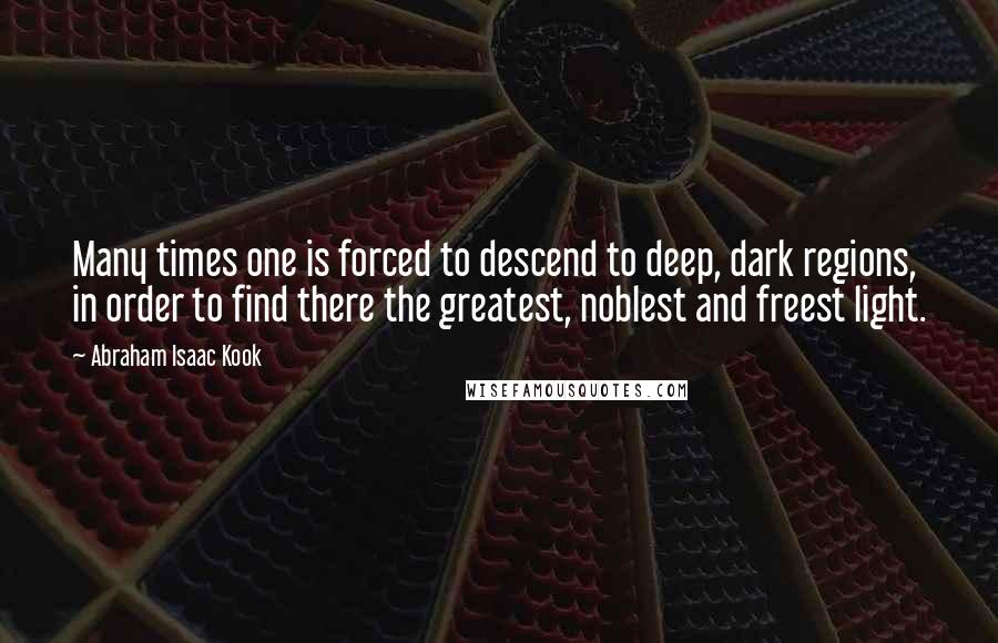 Abraham Isaac Kook Quotes: Many times one is forced to descend to deep, dark regions, in order to find there the greatest, noblest and freest light.