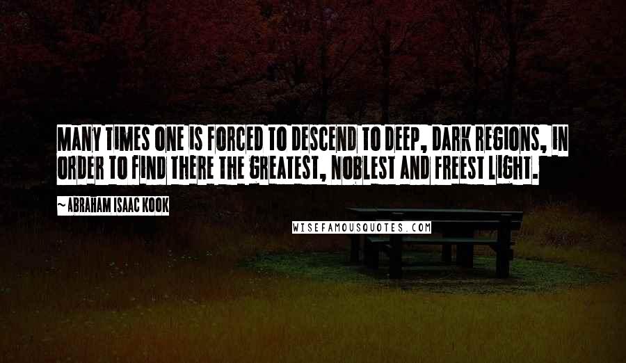 Abraham Isaac Kook Quotes: Many times one is forced to descend to deep, dark regions, in order to find there the greatest, noblest and freest light.